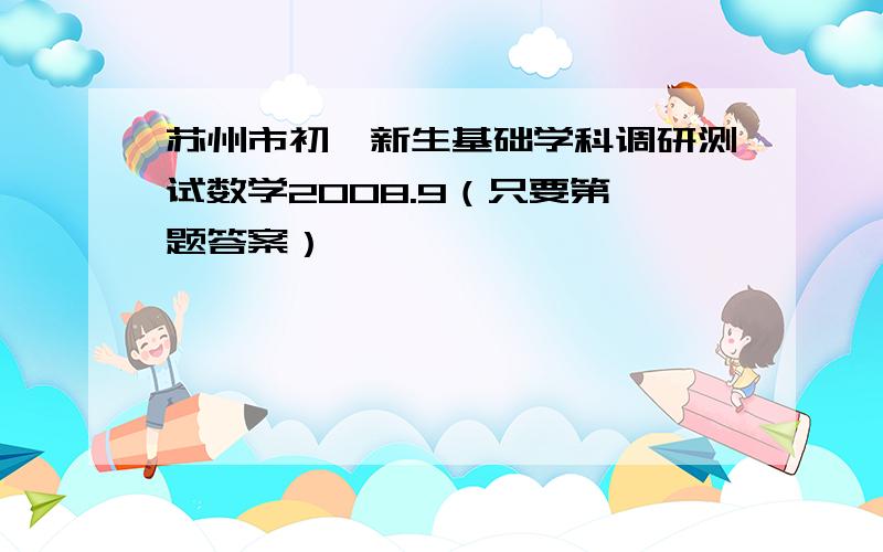 苏州市初一新生基础学科调研测试数学2008.9（只要第一题答案）