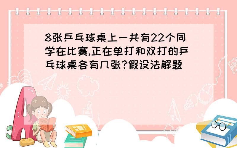 8张乒乓球桌上一共有22个同学在比赛,正在单打和双打的乒乓球桌各有几张?假设法解题