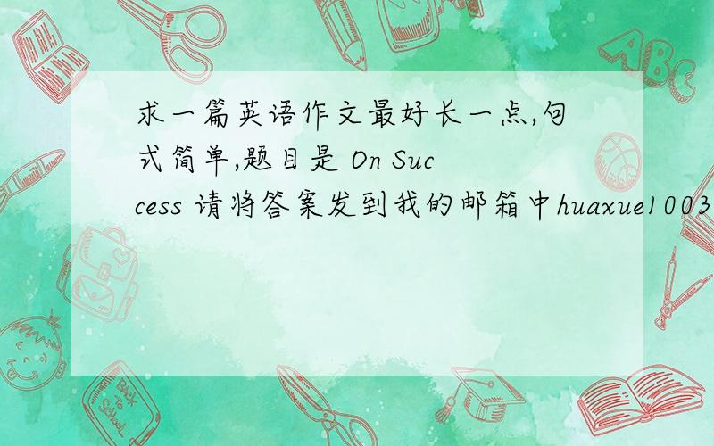 求一篇英语作文最好长一点,句式简单,题目是 On Success 请将答案发到我的邮箱中huaxue1003@163.com