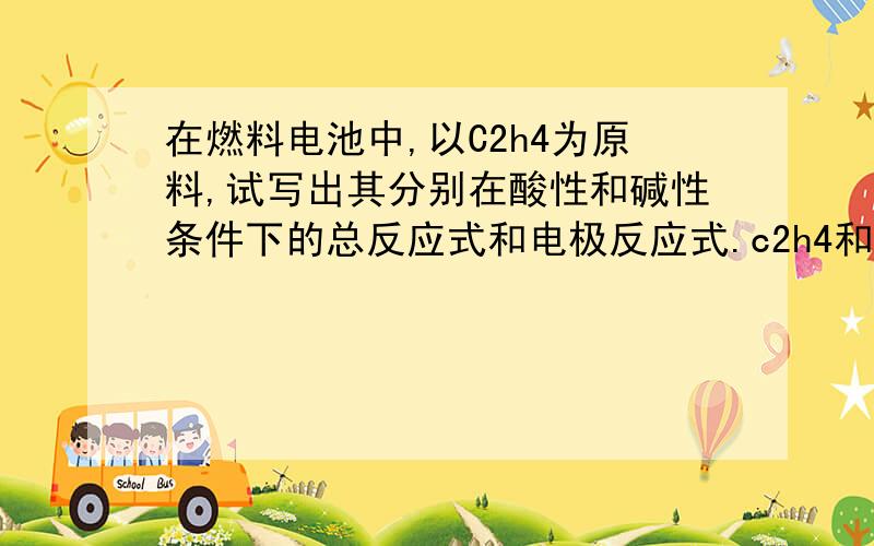 在燃料电池中,以C2h4为原料,试写出其分别在酸性和碱性条件下的总反应式和电极反应式.c2h4和什么反应不清楚.