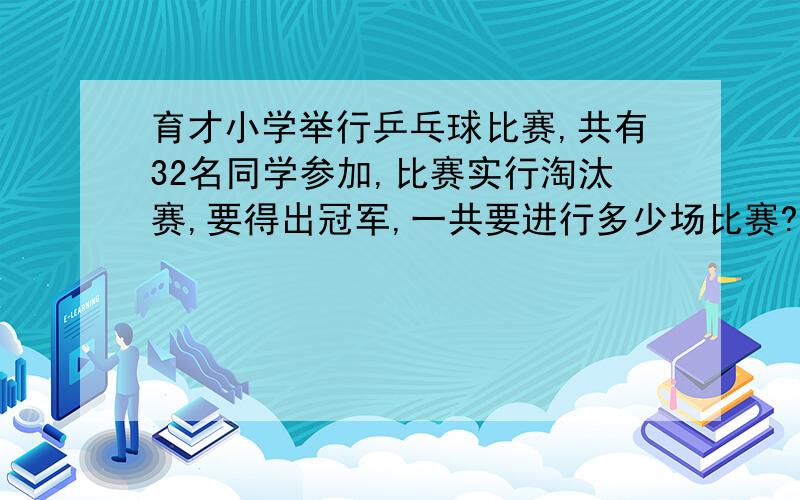 育才小学举行乒乓球比赛,共有32名同学参加,比赛实行淘汰赛,要得出冠军,一共要进行多少场比赛?快.