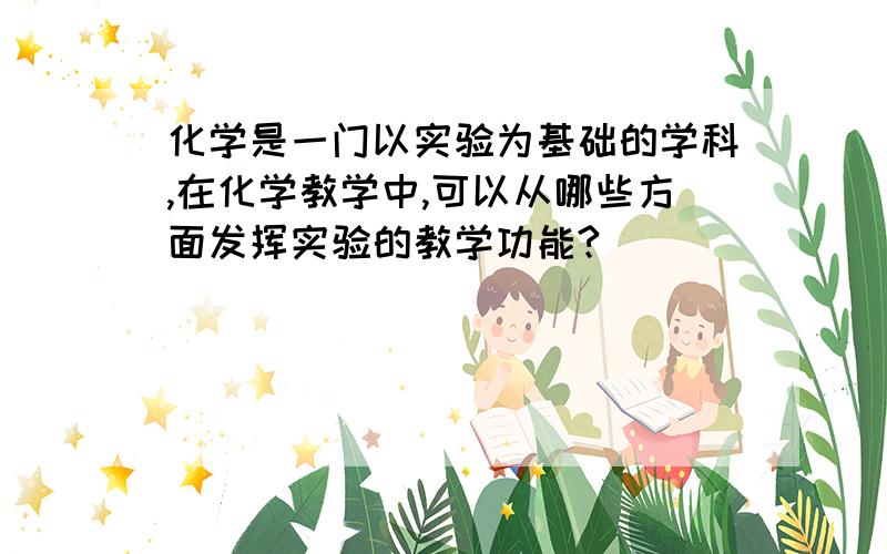 化学是一门以实验为基础的学科,在化学教学中,可以从哪些方面发挥实验的教学功能?