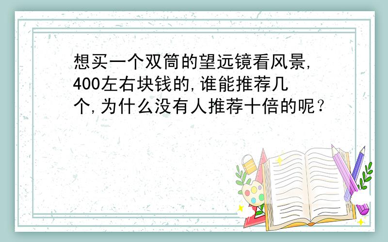 想买一个双筒的望远镜看风景,400左右块钱的,谁能推荐几个,为什么没有人推荐十倍的呢？