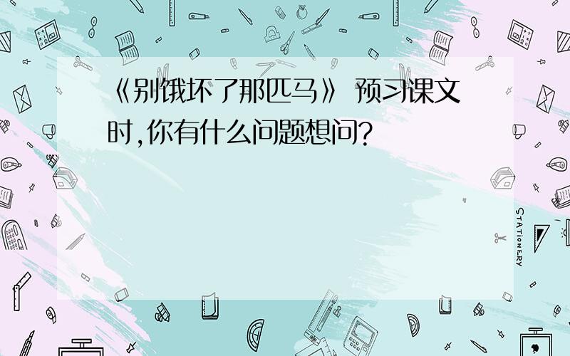 《别饿坏了那匹马》 预习课文时,你有什么问题想问?