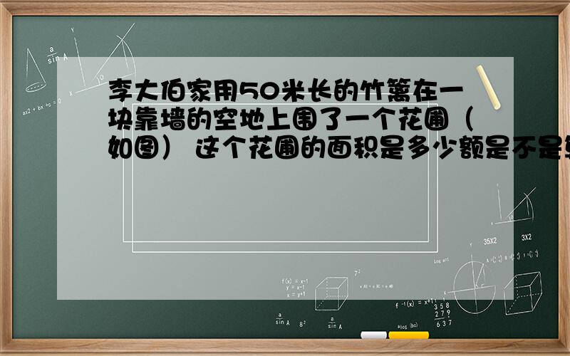 李大伯家用50米长的竹篱在一块靠墙的空地上围了一个花圃（如图） 这个花圃的面积是多少额是不是算不出来啊= =