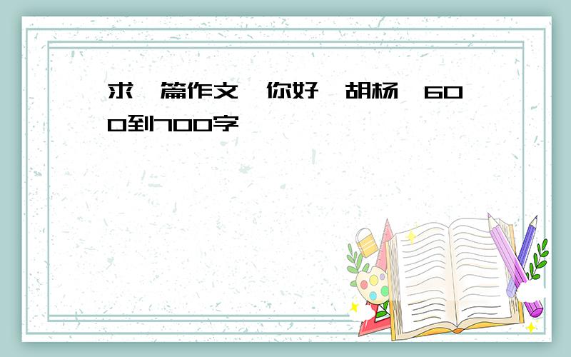 求一篇作文《你好,胡杨》600到700字