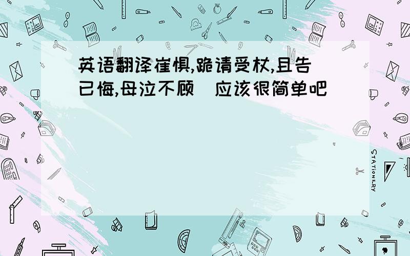 英语翻译崔惧,跪请受杖,且告已悔,母泣不顾（应该很简单吧）