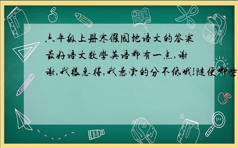 六年级上册寒假园地语文的答案最好语文数学英语都有一点,谢谢,我很急得,我悬赏的分不低哦!随便哪些题！！！！！！！！！！