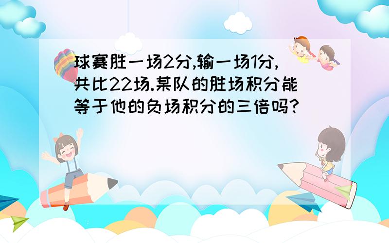 球赛胜一场2分,输一场1分,共比22场.某队的胜场积分能等于他的负场积分的三倍吗?