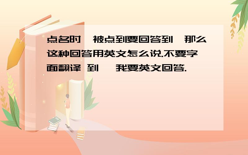 点名时,被点到要回答到,那么这种回答用英文怎么说.不要字面翻译 到 ,我要英文回答.