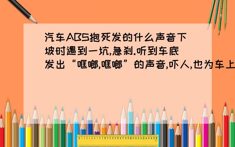 汽车ABS抱死发的什么声音下坡时遇到一坑,急刹.听到车底发出“哐啷,哐啷”的声音,吓人,也为车上什么东西掉了.请问这是什么声音啊?