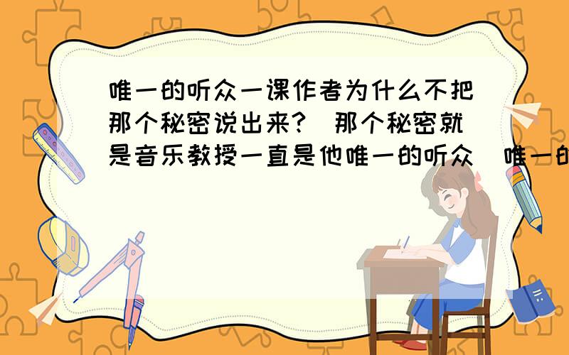 唯一的听众一课作者为什么不把那个秘密说出来?(那个秘密就是音乐教授一直是他唯一的听众)唯一的听众一课作者为什么不把那个秘密说出来?