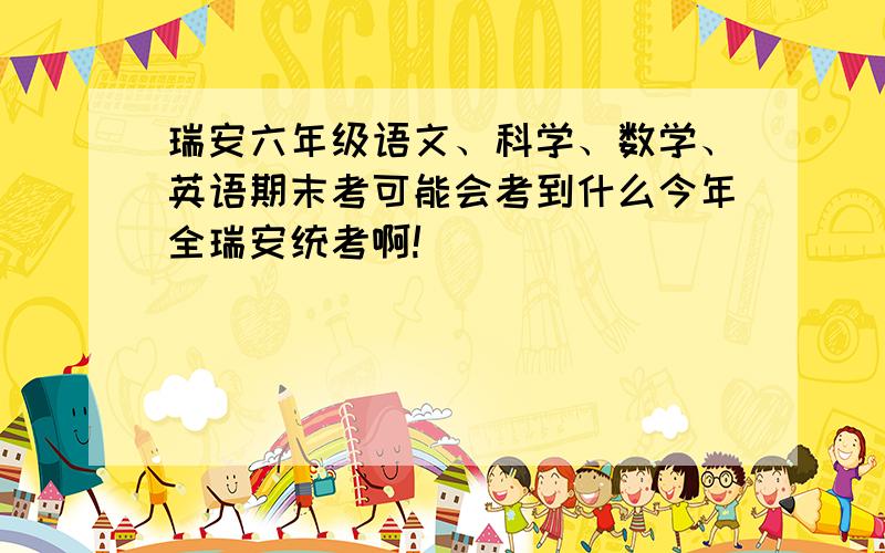 瑞安六年级语文、科学、数学、英语期末考可能会考到什么今年全瑞安统考啊!