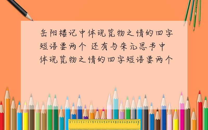 岳阳楼记中体现览物之情的四字短语要两个 还有与朱元思书中体现览物之情的四字短语要两个