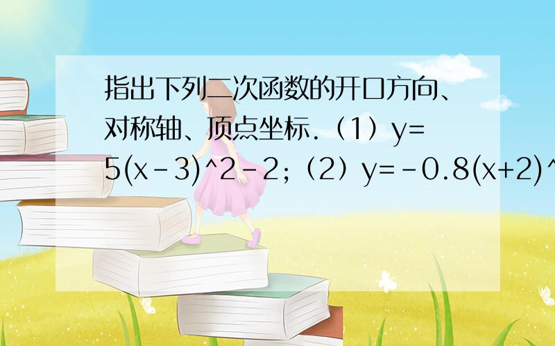 指出下列二次函数的开口方向、对称轴、顶点坐标.（1）y=5(x-3)^2-2;（2）y=-0.8(x+2)^2;（3）y=7(x+5)^2+10;（4）y=-5/4(x-6)^2