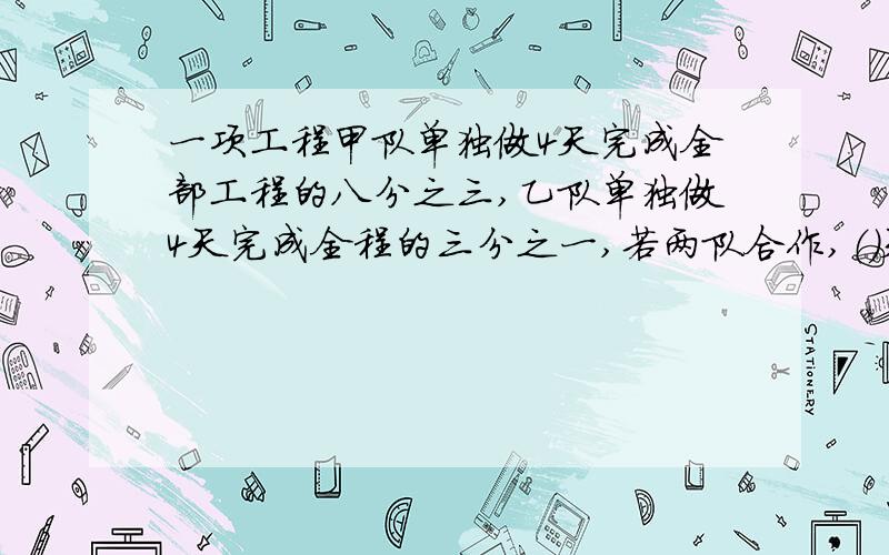 一项工程甲队单独做4天完成全部工程的八分之三,乙队单独做4天完成全程的三分之一,若两队合作,（）天可以完成