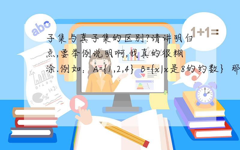 子集与真子集的区别?请讲明白点,要举例说明啊,我真的很糊涂.例如：A={1,2,4} B={x|x是8的约数｝那么，A是B的子集还是真子集啊解释下啊