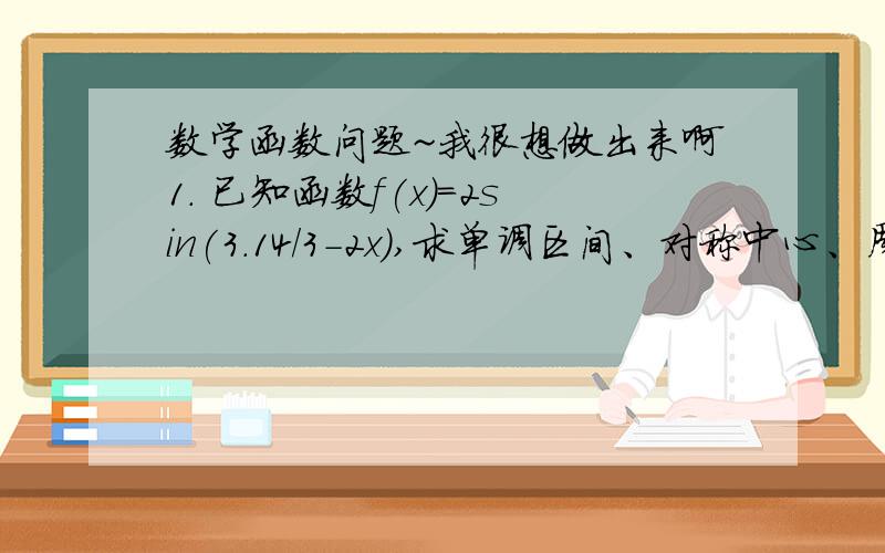 数学函数问题~我很想做出来啊1. 已知函数f(x)=2sin(3.14/3－2x),求单调区间、对称中心、周期、值域.（注：3.14是“pai”的意思,手机打不了）2. 已知函数y=sin^2x＋sinx,求值域并判断单调性数学高手