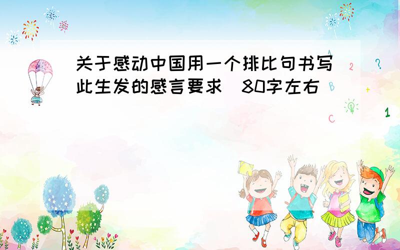 关于感动中国用一个排比句书写此生发的感言要求（80字左右)