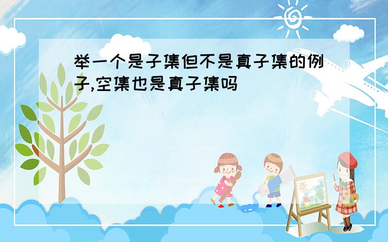 举一个是子集但不是真子集的例子,空集也是真子集吗