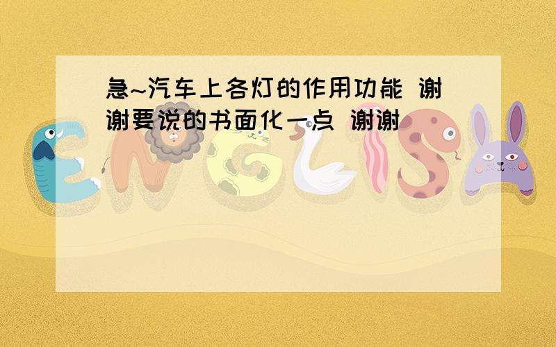 急~汽车上各灯的作用功能 谢谢要说的书面化一点 谢谢