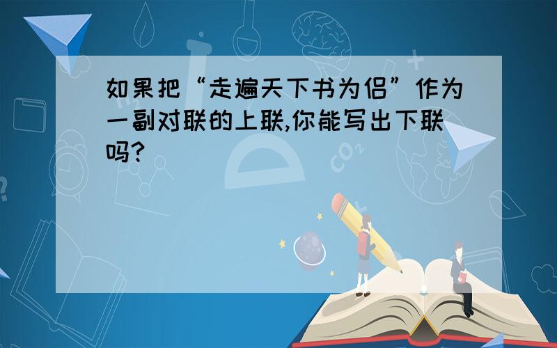 如果把“走遍天下书为侣”作为一副对联的上联,你能写出下联吗?