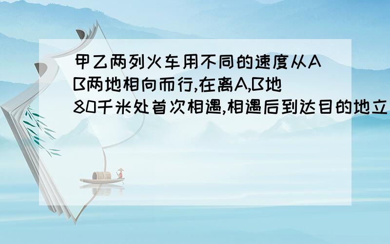 甲乙两列火车用不同的速度从AB两地相向而行,在离A,B地80千米处首次相遇,相遇后到达目的地立即返回,第二次相遇距A地50千米求AB距离