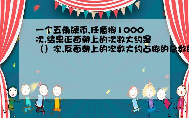 一个五角硬币,任意掷1000次,结果正面朝上的次数大约是（）次,反面朝上的次数大约占掷的总数的几分之几?