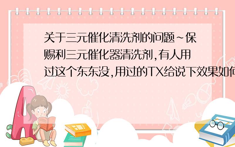 关于三元催化清洗剂的问题~保赐利三元催化器清洗剂,有人用过这个东东没,用过的TX给说下效果如何?三元催化还有其它的清洗方式吗?