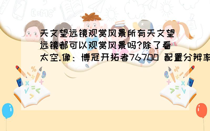 天文望远镜观赏风景所有天文望远镜都可以观赏风景吗?除了看太空.像：博冠开拓者76700 配置分辨率1.53”★极限星等11.3★集光力118X★脚架TP3＋U型支架★毛重6.5KG★ 1.25英寸大目镜,清晰明亮