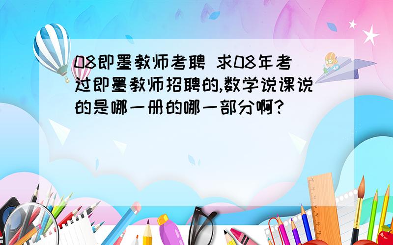 08即墨教师考聘 求08年考过即墨教师招聘的,数学说课说的是哪一册的哪一部分啊?