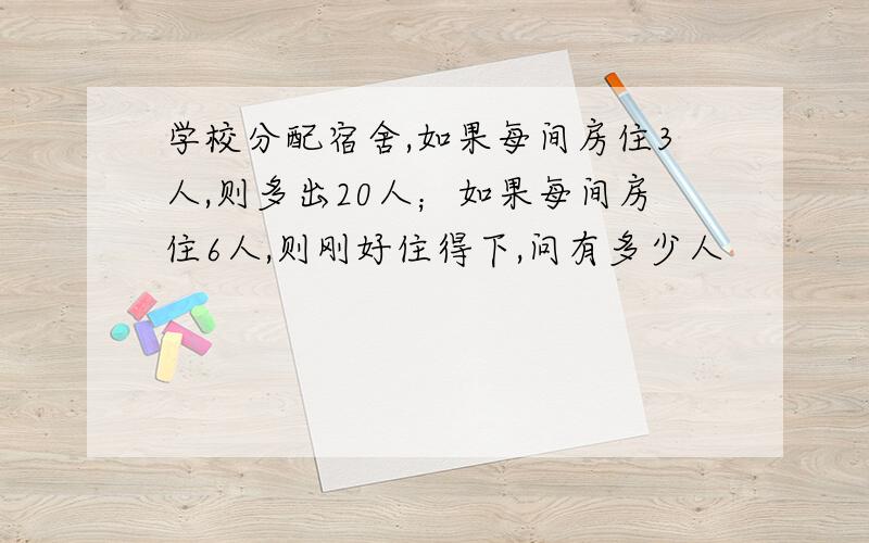 学校分配宿舍,如果每间房住3人,则多出20人；如果每间房住6人,则刚好住得下,问有多少人