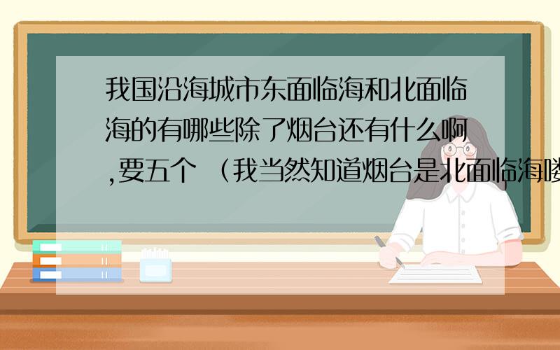 我国沿海城市东面临海和北面临海的有哪些除了烟台还有什么啊,要五个 （我当然知道烟台是北面临海喽）