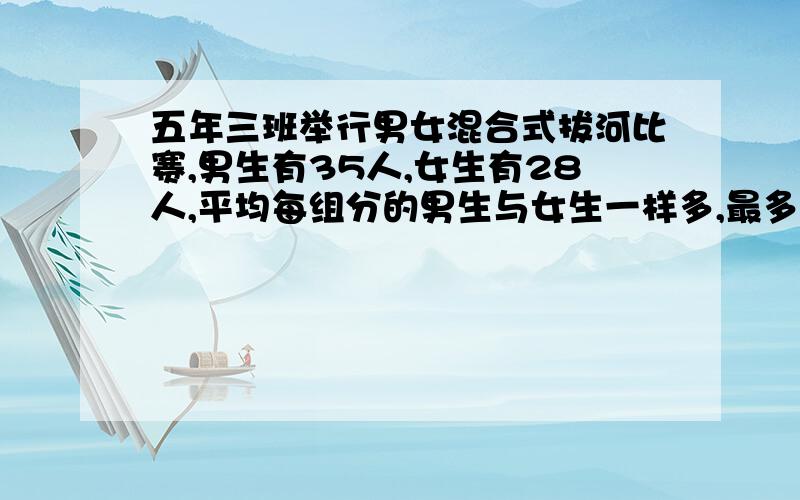 五年三班举行男女混合式拔河比赛,男生有35人,女生有28人,平均每组分的男生与女生一样多,最多可以分成几组?每组男生和女生各是多少人?（每个回答我都会采纳只要把过程写完整!）