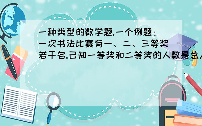 一种类型的数学题,一个例题：一次书法比赛有一、二、三等奖若干名.已知一等奖和二等奖的人数是总人数的七分之三,二等奖和三等奖的人数占总人数的十分之三,问获得二等奖的人数有几分