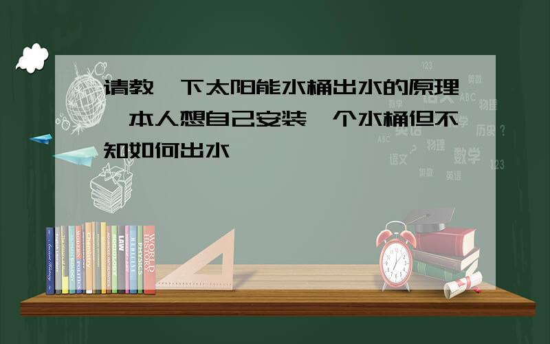 请教一下太阳能水桶出水的原理,本人想自己安装一个水桶但不知如何出水