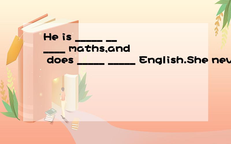 He is _____ ______ maths,and does _____ _____ English.She never gets up before 9:00,so we call her a l_______ girl.