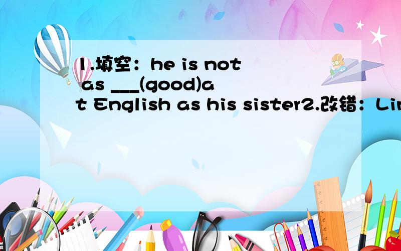 1.填空：he is not as ___(good)at English as his sister2.改错：Ling Ying is as bettr at sports as her sister the three students are both 15years old