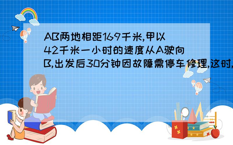 AB两地相距169千米,甲以42千米一小时的速度从A驶向B,出发后30分钟因故障需停车修理,这时,乙以39千米一小时的速度从B驶向A,已知甲排除故障用了20分钟,问乙出发后多少时间与甲相遇.