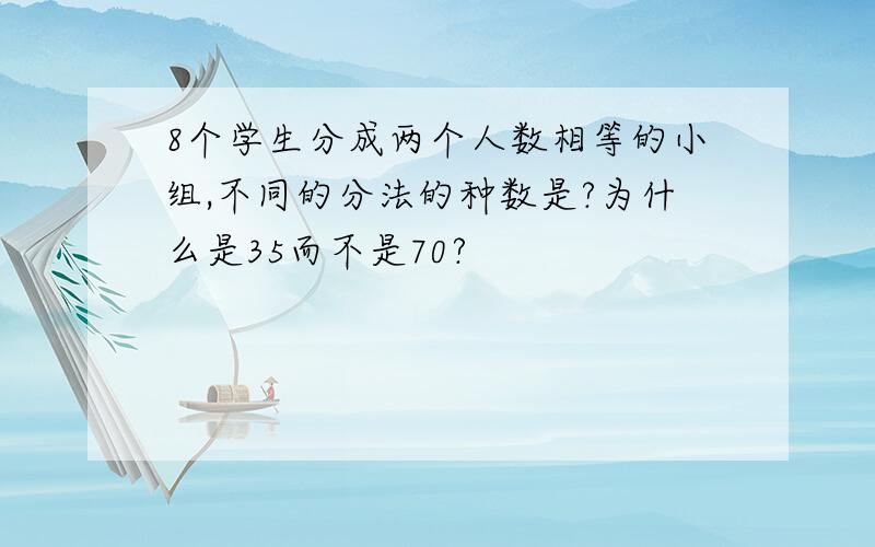 8个学生分成两个人数相等的小组,不同的分法的种数是?为什么是35而不是70?