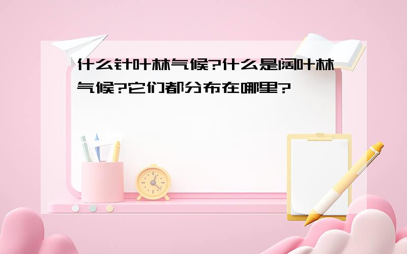 什么针叶林气候?什么是阔叶林气候?它们都分布在哪里?