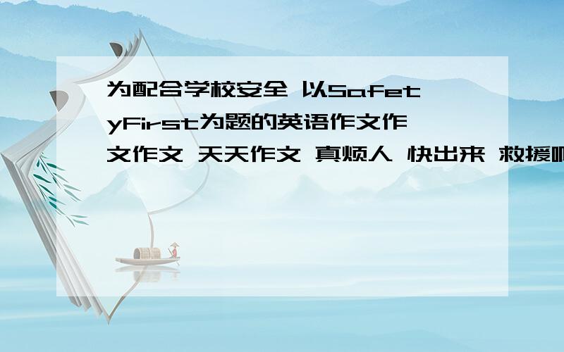 为配合学校安全 以SafetyFirst为题的英语作文作文作文 天天作文 真烦人 快出来 救援啊 这个作文是10年高考猜想题 让我们写 唉