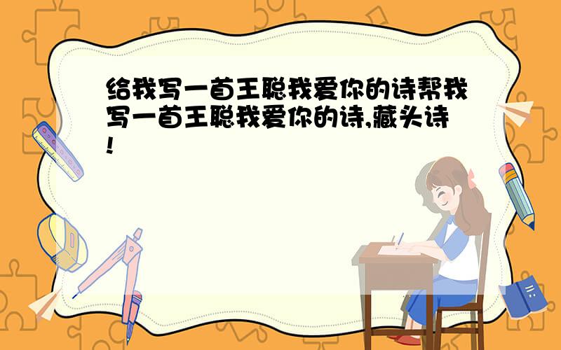 给我写一首王聪我爱你的诗帮我写一首王聪我爱你的诗,藏头诗!