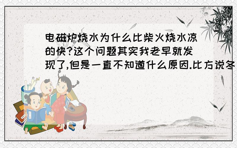 电磁炉烧水为什么比柴火烧水凉的快?这个问题其实我老早就发现了,但是一直不知道什么原因.比方说冬天吧,冬天天气冷,热水冷的快,取2杯水,一杯是电磁炉烧的或者是热水器烧的,反正就是电