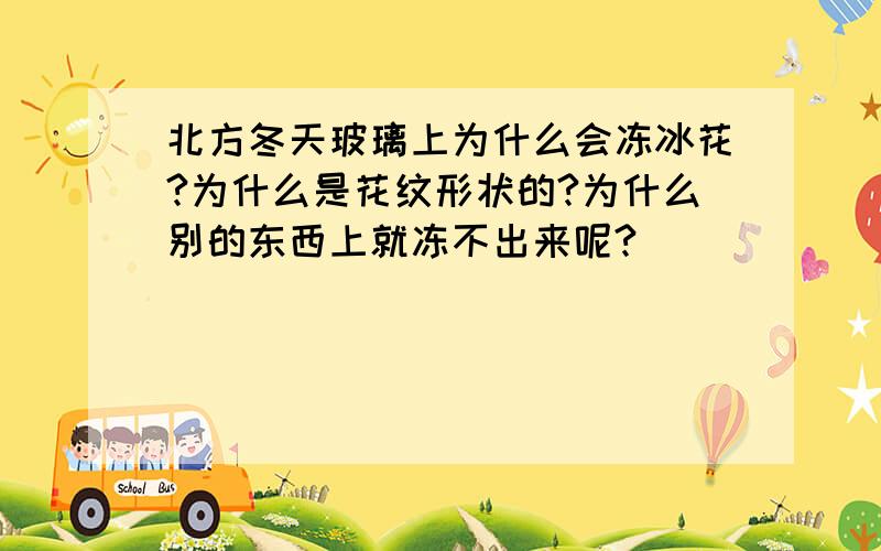 北方冬天玻璃上为什么会冻冰花?为什么是花纹形状的?为什么别的东西上就冻不出来呢?