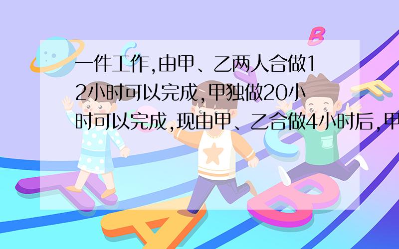 一件工作,由甲、乙两人合做12小时可以完成,甲独做20小时可以完成,现由甲、乙合做4小时后,甲被调走,剩下的部分由乙完成,那么乙还需要多少小时完成?