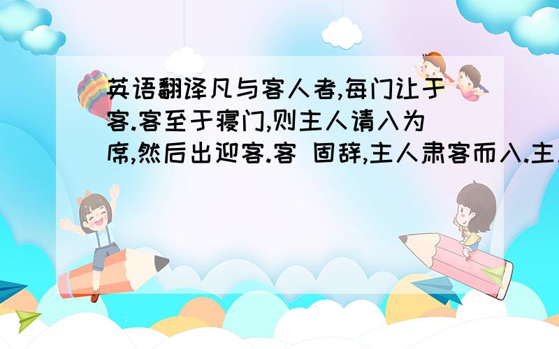 英语翻译凡与客人者,每门让于客.客至于寝门,则主人请入为席,然后出迎客.客 固辞,主人肃客而入.主人入门而右,客入门而左.主人就东阶,客就西阶.客 若降等,则就主人之阶.主人固辞,然后客复