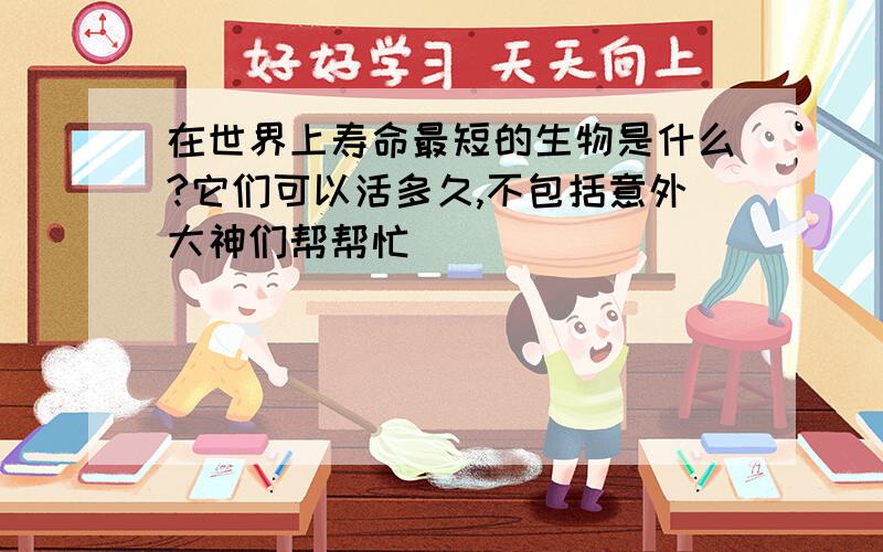 在世界上寿命最短的生物是什么?它们可以活多久,不包括意外大神们帮帮忙