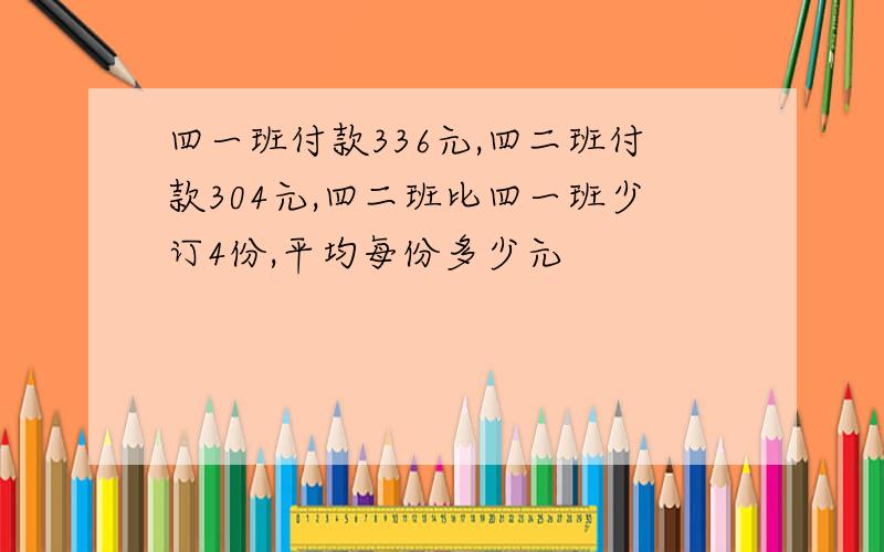 四一班付款336元,四二班付款304元,四二班比四一班少订4份,平均每份多少元