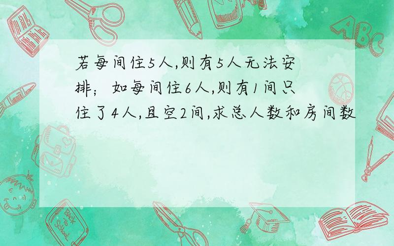 若每间住5人,则有5人无法安排；如每间住6人,则有1间只住了4人,且空2间,求总人数和房间数